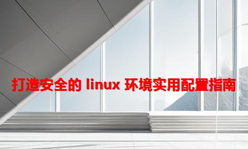 打造安全的 Linux 环境：实用配置指南